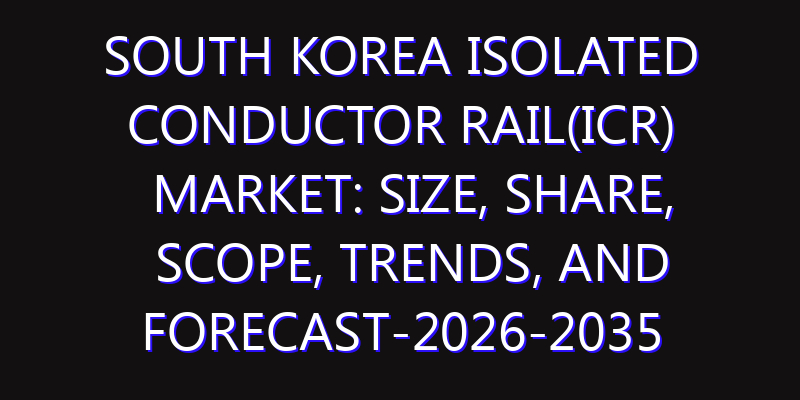 South Korea Isolated Conductor Rail(ICR) Market: Size, Share, Scope, Trends, and Forecast-2026-2035