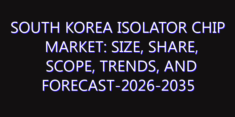 South Korea Isolator Chip Market: Size, Share, Scope, Trends, and Forecast-2026-2035