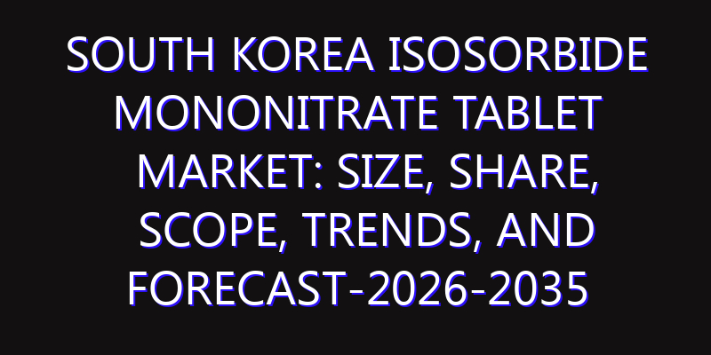 South Korea Isosorbide Mononitrate Tablet Market: Size, Share, Scope, Trends, and Forecast-2026-2035