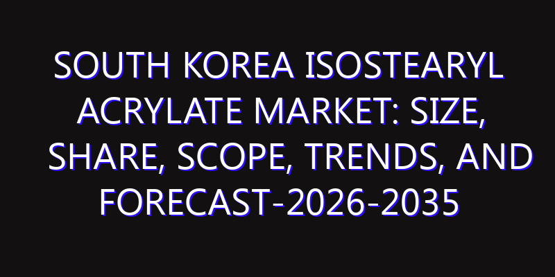 South Korea Isostearyl Acrylate Market: Size, Share, Scope, Trends, and Forecast-2026-2035