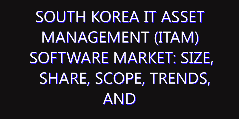 South Korea IT Asset Management (ITAM) Software Market: Size, Share, Scope, Trends, and Forecast-2026-2035