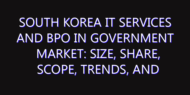 South Korea IT Services and BPO in Government Market: Size, Share, Scope, Trends, and Forecast-2026-2035