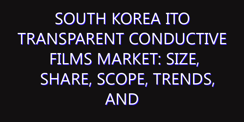 South Korea ITO Transparent Conductive Films Market: Size, Share, Scope, Trends, and Forecast-2026-2035
