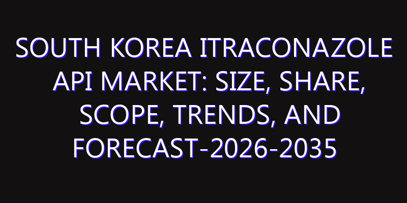 South Korea Itraconazole API Market: Size, Share, Scope, Trends, and Forecast-2026-2035