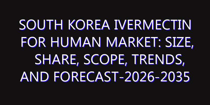 South Korea Ivermectin for Human Market: Size, Share, Scope, Trends, and Forecast-2026-2035