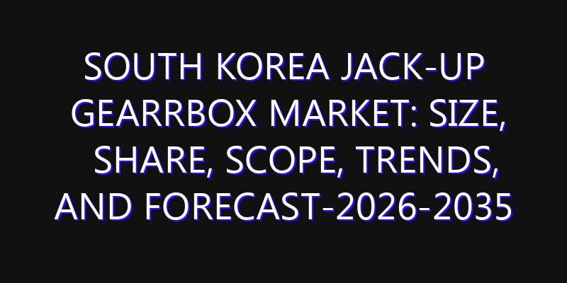 South Korea Jack-up Gearrbox Market: Size, Share, Scope, Trends, and Forecast-2026-2035