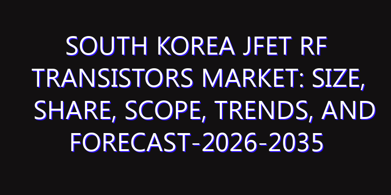South Korea JFET RF Transistors Market: Size, Share, Scope, Trends, and Forecast-2026-2035