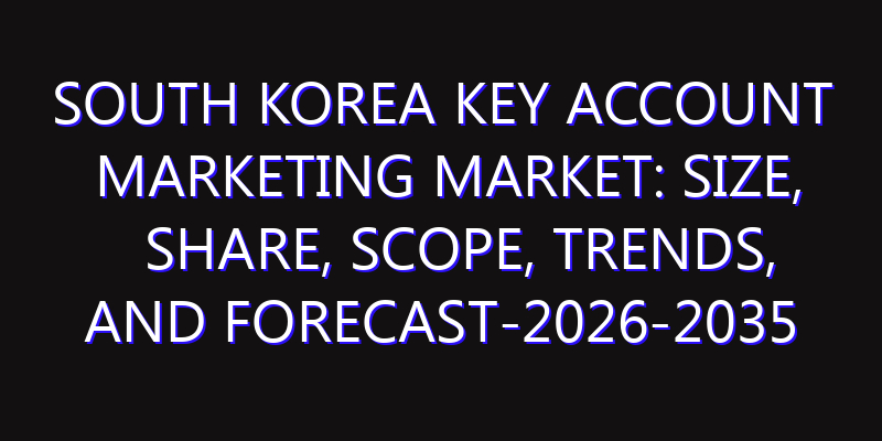 South Korea Key Account Marketing Market: Size, Share, Scope, Trends, and Forecast-2026-2035