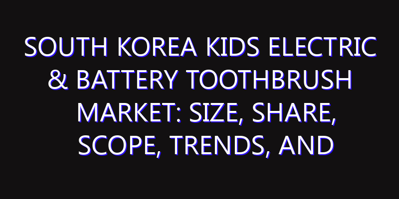 South Korea Kids Electric & Battery Toothbrush Market: Size, Share, Scope, Trends, and Forecast-2026-2035