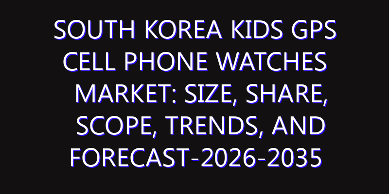 South Korea Kids GPS Cell Phone Watches Market: Size, Share, Scope, Trends, and Forecast-2026-2035