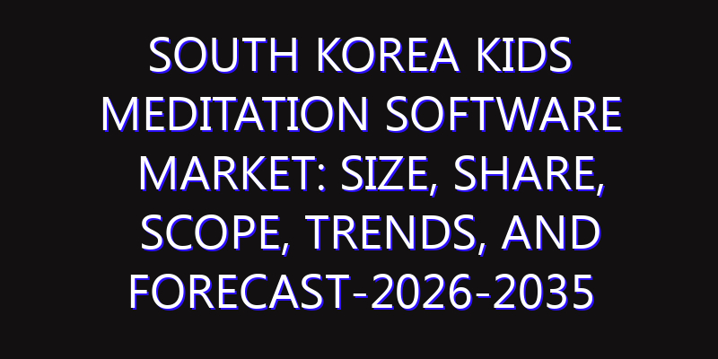 South Korea Kids Meditation Software Market: Size, Share, Scope, Trends, and Forecast-2026-2035