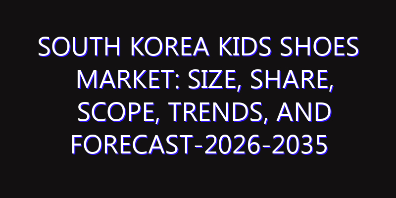 South Korea Kids Shoes Market: Size, Share, Scope, Trends, and Forecast-2026-2035