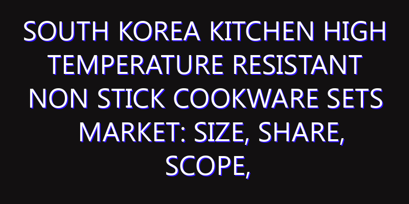 South Korea Kitchen High Temperature Resistant Non Stick Cookware Sets Market: Size, Share, Scope, Trends, and Forecast-2026-2035