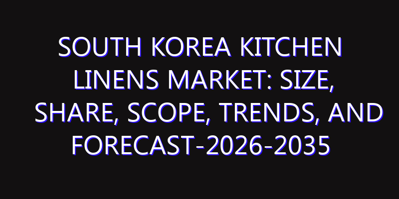 South Korea Kitchen Linens Market: Size, Share, Scope, Trends, and Forecast-2026-2035