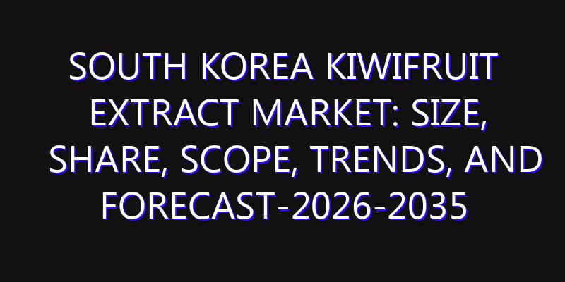 South Korea Kiwifruit Extract Market: Size, Share, Scope, Trends, and Forecast-2026-2035