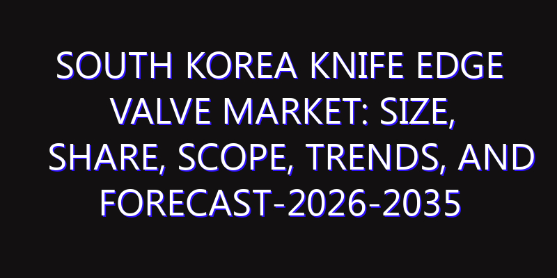 South Korea Knife Edge Valve Market: Size, Share, Scope, Trends, and Forecast-2026-2035
