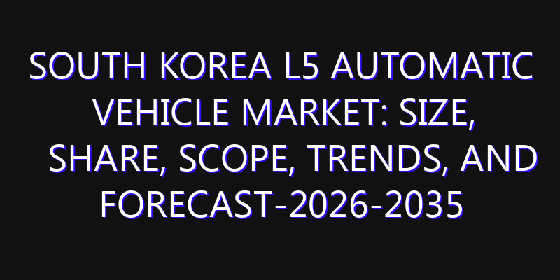 South Korea L5 Automatic Vehicle Market: Size, Share, Scope, Trends, and Forecast-2026-2035