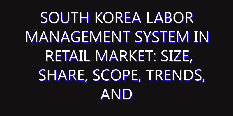 South Korea Labor Management System in Retail Market: Size, Share, Scope, Trends, and Forecast-2026-2035