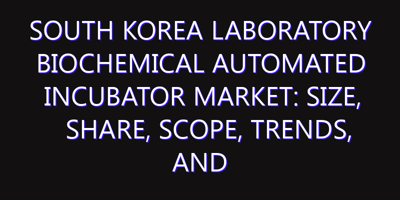 South Korea Laboratory Biochemical Automated Incubator Market: Size, Share, Scope, Trends, and Forecast-2026-2035