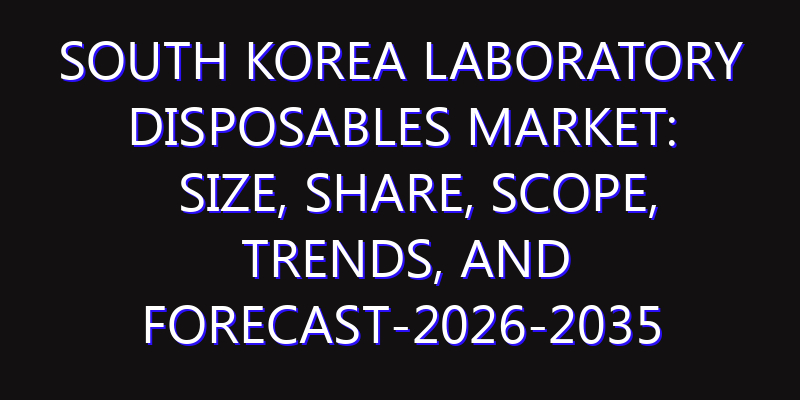 South Korea Laboratory Disposables Market: Size, Share, Scope, Trends, and Forecast-2026-2035