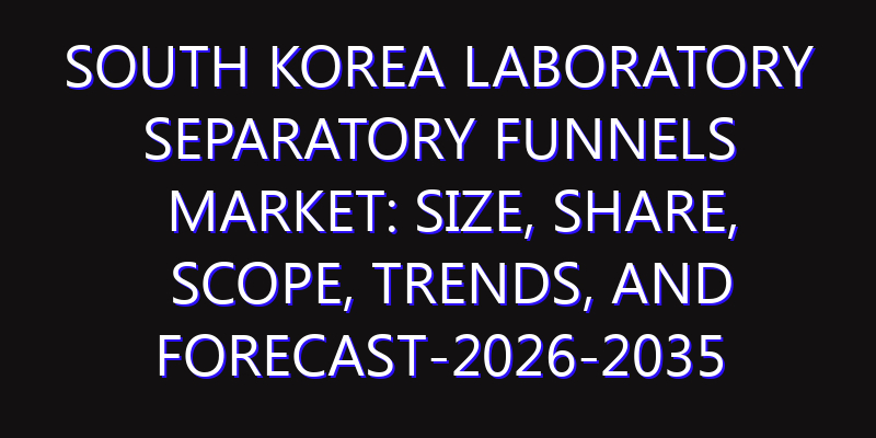 South Korea Laboratory Separatory Funnels Market: Size, Share, Scope, Trends, and Forecast-2026-2035