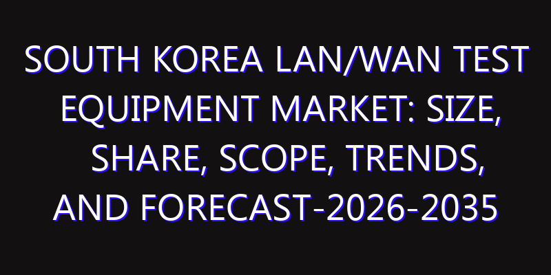 South Korea LAN/WAN Test Equipment Market: Size, Share, Scope, Trends, and Forecast-2026-2035