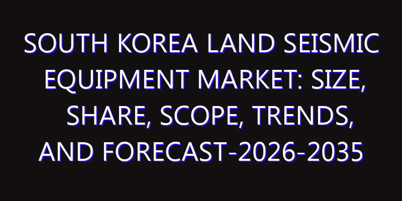 South Korea Land Seismic Equipment Market: Size, Share, Scope, Trends, and Forecast-2026-2035