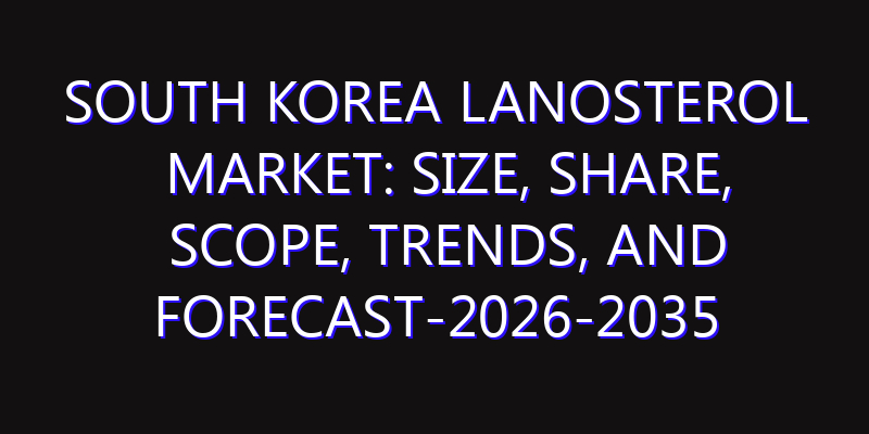 South Korea Lanosterol Market: Size, Share, Scope, Trends, and Forecast-2026-2035