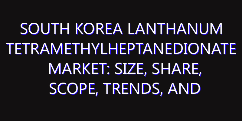 South Korea Lanthanum Tetramethylheptanedionate Market: Size, Share, Scope, Trends, and Forecast-2026-2035