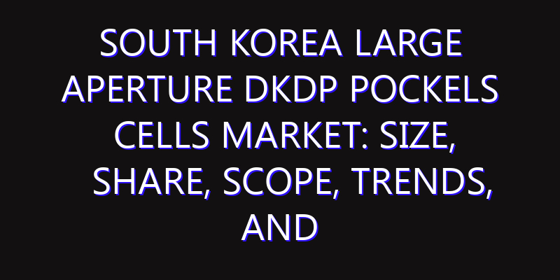 South Korea Large Aperture DKDP Pockels Cells Market: Size, Share, Scope, Trends, and Forecast-2026-2035