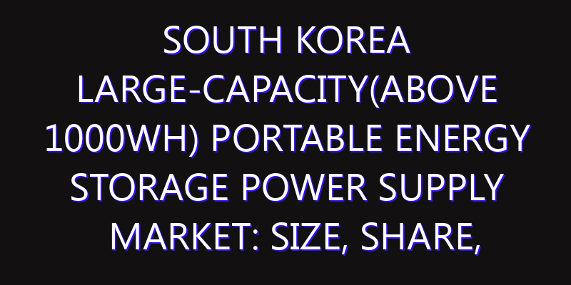 South Korea Large-Capacity(Above 1000Wh) Portable Energy Storage Power Supply Market: Size, Share, Scope, Trends, and Forecast-2026-2035