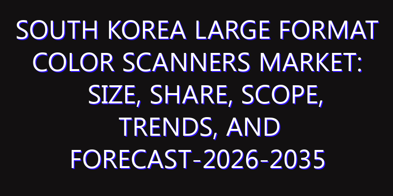 South Korea Large Format Color Scanners Market: Size, Share, Scope, Trends, and Forecast-2026-2035