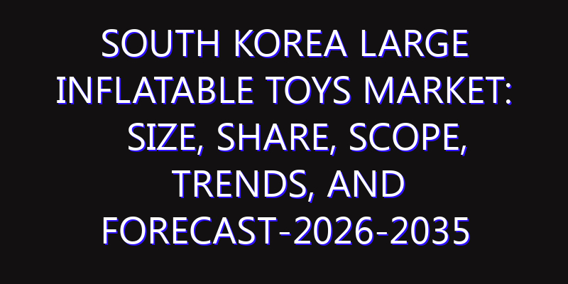 South Korea Large Inflatable Toys Market: Size, Share, Scope, Trends, and Forecast-2026-2035