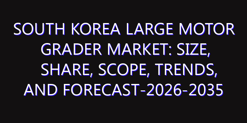 South Korea Large Motor Grader Market: Size, Share, Scope, Trends, and Forecast-2026-2035