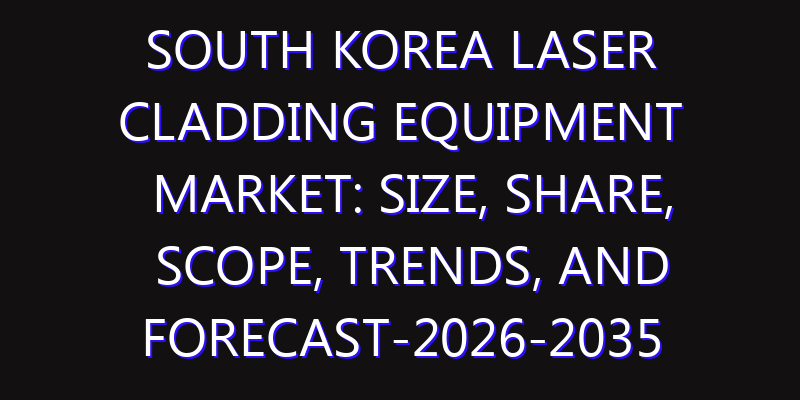 South Korea Laser Cladding Equipment Market: Size, Share, Scope, Trends, and Forecast-2026-2035