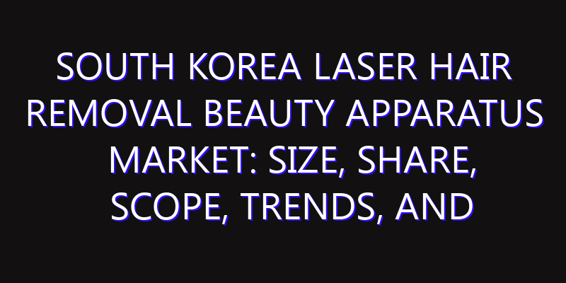 South Korea Laser Hair Removal Beauty Apparatus Market: Size, Share, Scope, Trends, and Forecast-2026-2035