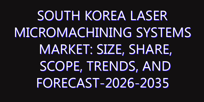 South Korea Laser Micromachining Systems Market: Size, Share, Scope, Trends, and Forecast-2026-2035