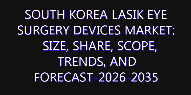 South Korea Lasik Eye Surgery Devices Market: Size, Share, Scope, Trends, and Forecast-2026-2035
