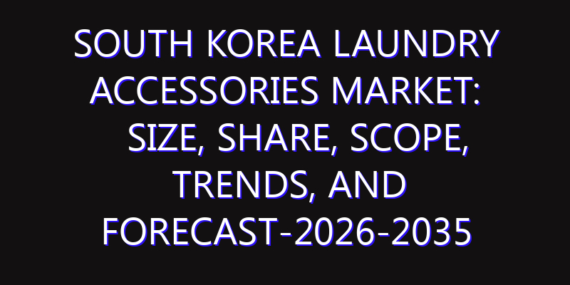 South Korea Laundry Accessories Market: Size, Share, Scope, Trends, and Forecast-2026-2035