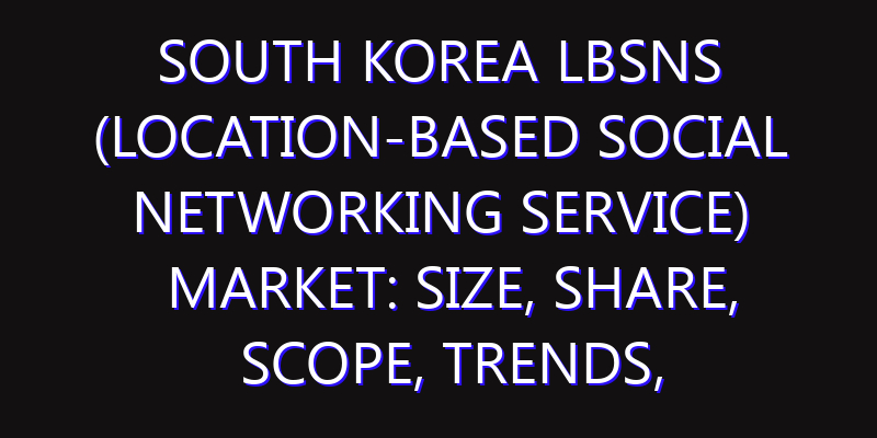 South Korea LBSNS (Location-Based Social Networking Service) Market: Size, Share, Scope, Trends, and Forecast-2026-2035