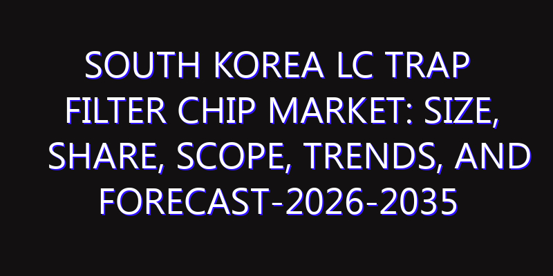 South Korea LC Trap Filter CHIP Market: Size, Share, Scope, Trends, and Forecast-2026-2035