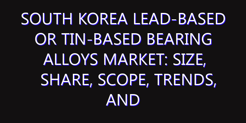 South Korea Lead-based or Tin-based Bearing Alloys Market: Size, Share, Scope, Trends, and Forecast-2026-2035