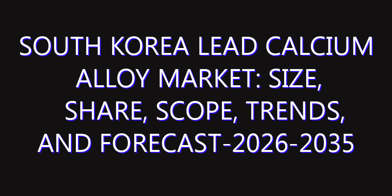 South Korea Lead Calcium Alloy Market: Size, Share, Scope, Trends, and Forecast-2026-2035