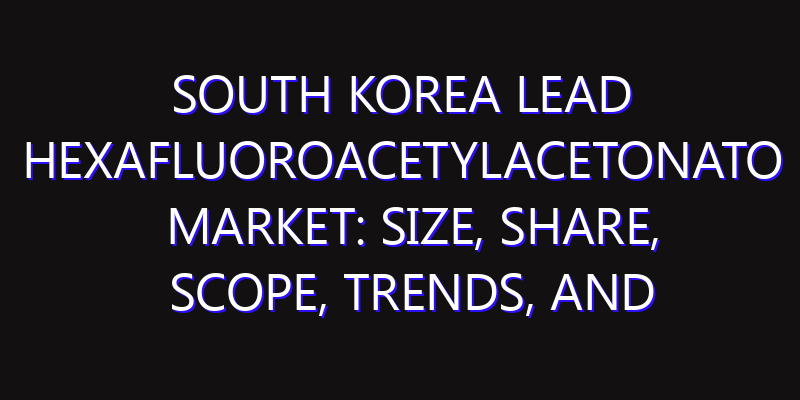 South Korea Lead Hexafluoroacetylacetonato Market: Size, Share, Scope, Trends, and Forecast-2026-2035
