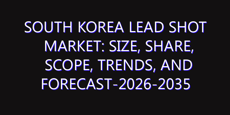 South Korea Lead Shot Market: Size, Share, Scope, Trends, and Forecast-2026-2035