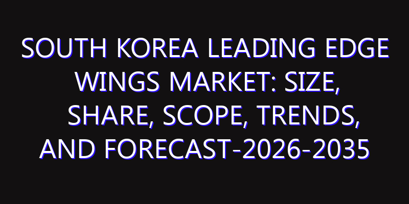 South Korea Leading Edge Wings Market: Size, Share, Scope, Trends, and Forecast-2026-2035
