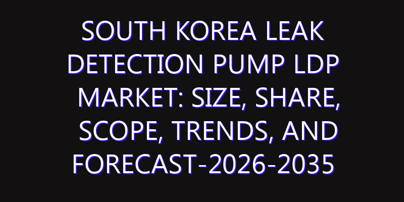 South Korea Leak Detection Pump LDP Market: Size, Share, Scope, Trends, and Forecast-2026-2035