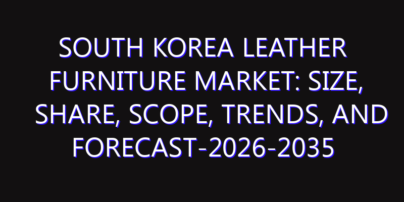 South Korea Leather Furniture Market: Size, Share, Scope, Trends, and Forecast-2026-2035
