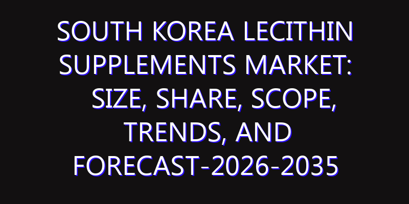 South Korea Lecithin Supplements Market: Size, Share, Scope, Trends, and Forecast-2026-2035