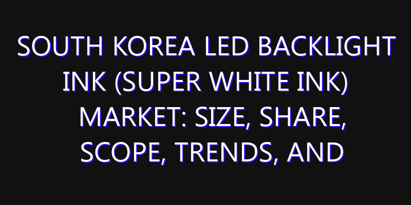 South Korea LED Backlight Ink (Super White Ink) Market: Size, Share, Scope, Trends, and Forecast-2026-2035